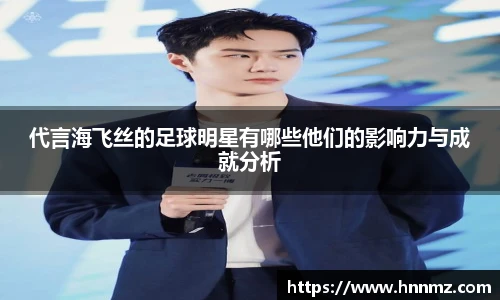 代言海飞丝的足球明星有哪些他们的影响力与成就分析