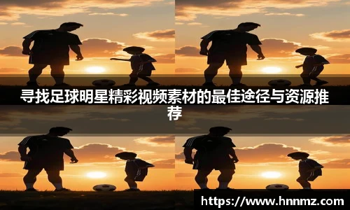寻找足球明星精彩视频素材的最佳途径与资源推荐