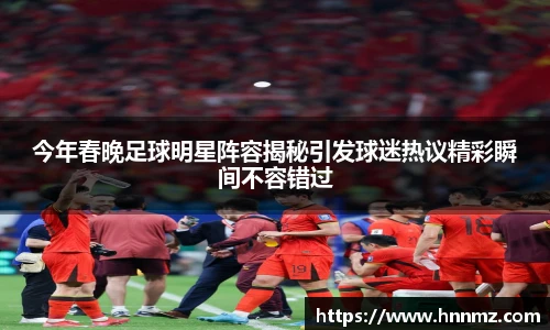 今年春晚足球明星阵容揭秘引发球迷热议精彩瞬间不容错过